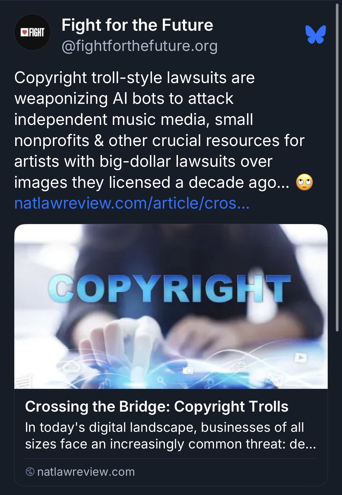 Destroying the independent websites that support and celebrate artists isn’t what copyright is supposed to be about. But in the age of AI, copyright trolls are using bots to scan old webpages and sue small websites that can’t afford the legal fees, much less the thousands of dollars to settle a suit.  For many of these sites, they no longer have the records for the photos they posted fifteen years ago. So even if they purchased the IP rights, or IP rights were not necessary for the image at the time of the post, they cannot defend themselves. All a copyright troll has to do is find an image that has IP restrictions today, and make a claim to scare the small business and get paid.  What these copyright trolls are doing is stressing and ruining alternatives to Big Tech and corporate media, which are already struggling to survive. A world where people who would build better places for artists and creators instead throw in the towel because of thousands in legal fees is bad for everyone.